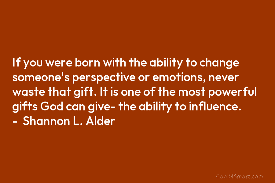 If you were born with the ability to change someone’s perspective or emotions, never waste that gift. It is one...