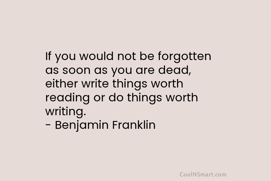 If you would not be forgotten as soon as you are dead, either write things...