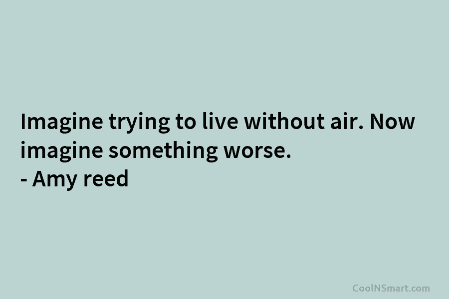 Imagine trying to live without air. Now imagine something worse. – Amy reed