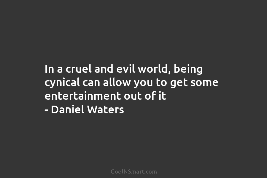 In a cruel and evil world, being cynical can allow you to get some entertainment out of it – Daniel...
