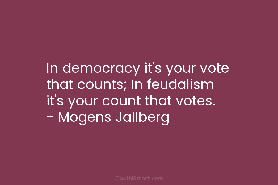 In democracy it’s your vote that counts; In feudalism it’s your count that votes. –...
