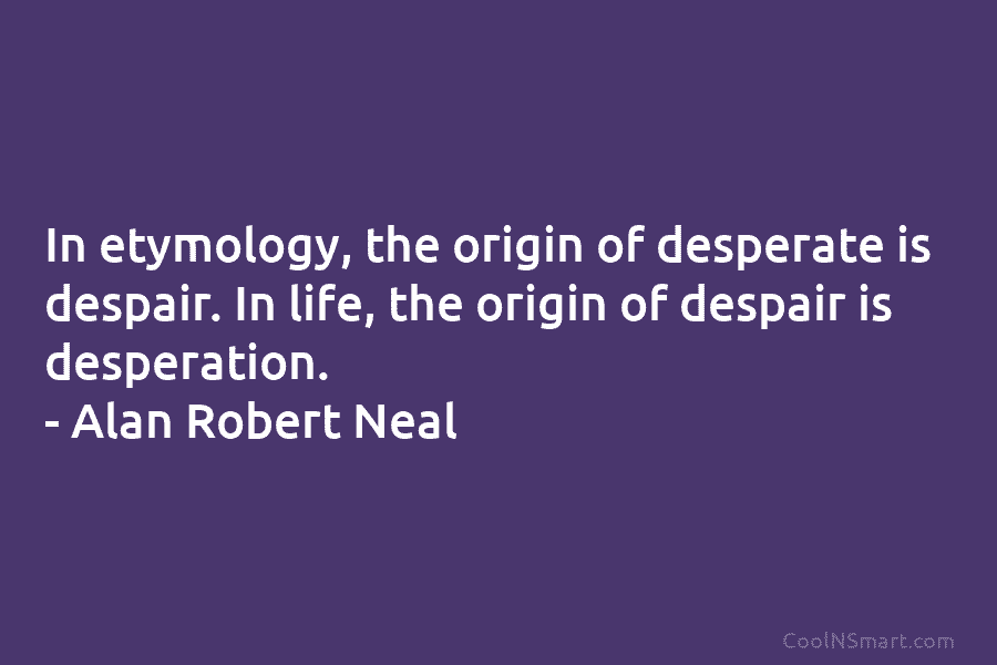 In etymology, the origin of desperate is despair. In life, the origin of despair is...