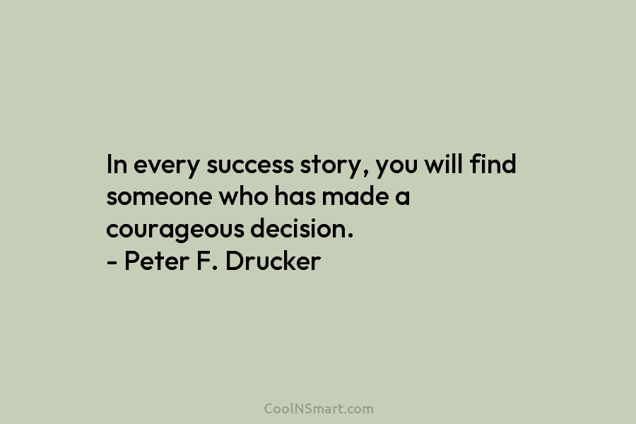 In every success story, you will find someone who has made a courageous decision. – Peter F. Drucker