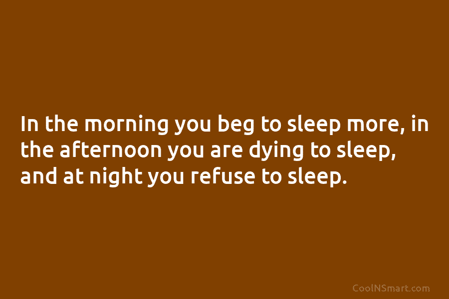 In the morning you beg to sleep more, in the afternoon you are dying to...