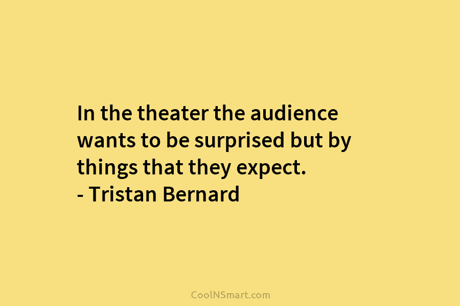 In the theater the audience wants to be surprised but by things that they expect. – Tristan Bernard