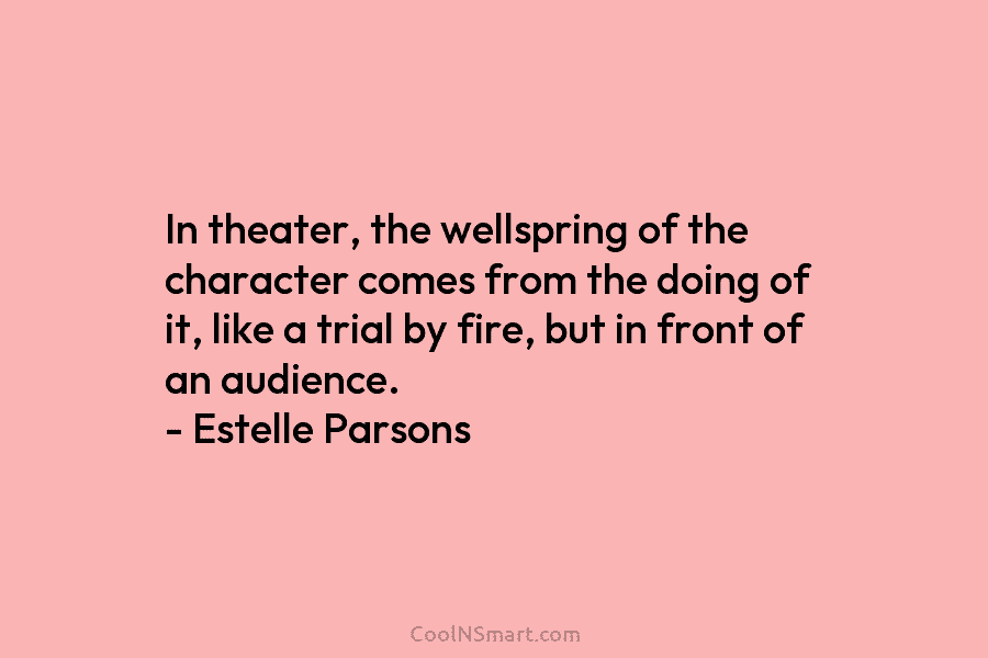 In theater, the wellspring of the character comes from the doing of it, like a trial by fire, but in...