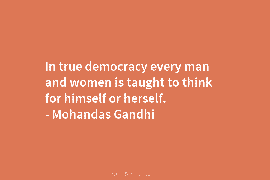 In true democracy every man and women is taught to think for himself or herself....