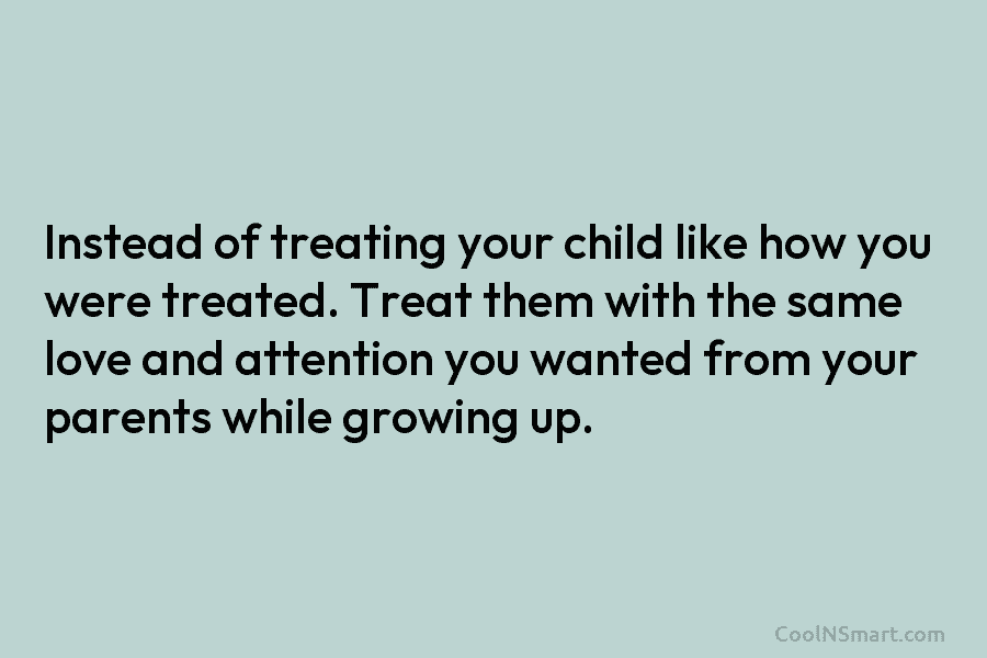 Instead of treating your child like how you were treated. Treat them with the same...