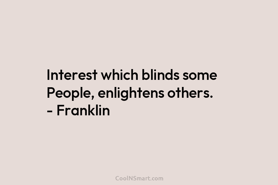 Interest which blinds some People, enlightens others. – Franklin