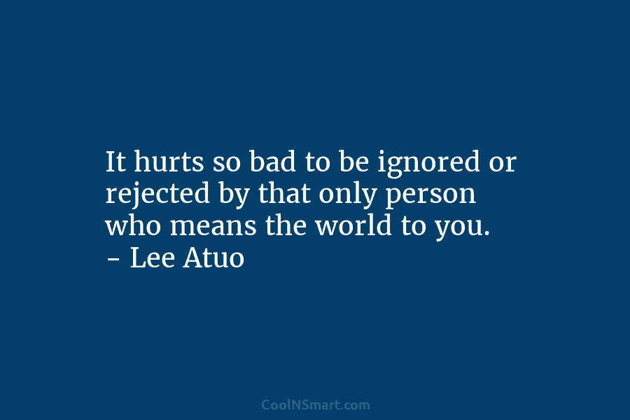 It hurts so bad to be ignored or rejected by that only person who means the world to you. –...