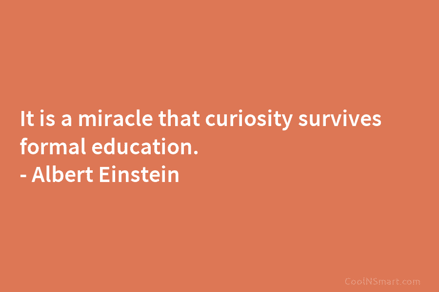 It is a miracle that curiosity survives formal education. – Albert Einstein