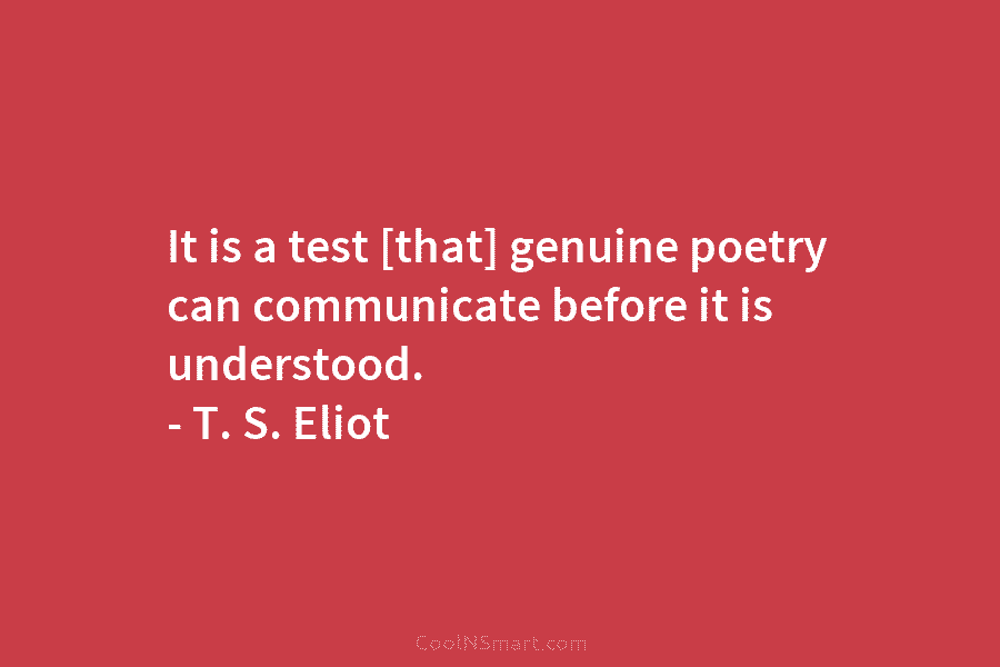It is a test [that] genuine poetry can communicate before it is understood. – T....