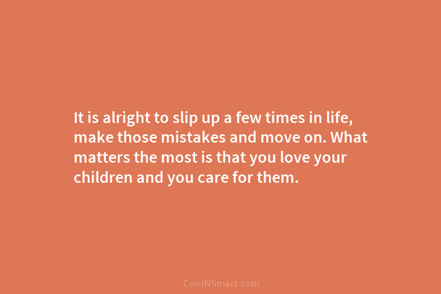 It is alright to slip up a few times in life, make those mistakes and...
