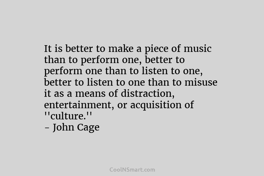 It is better to make a piece of music than to perform one, better to perform one than to listen...