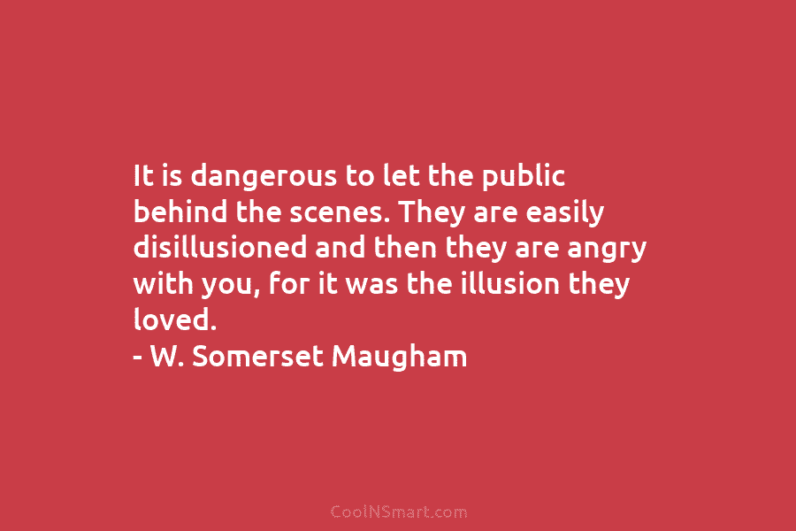 It is dangerous to let the public behind the scenes. They are easily disillusioned and...
