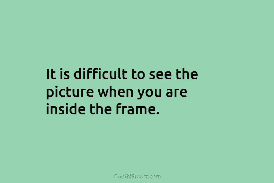 It is difficult to see the picture when you are inside the frame.