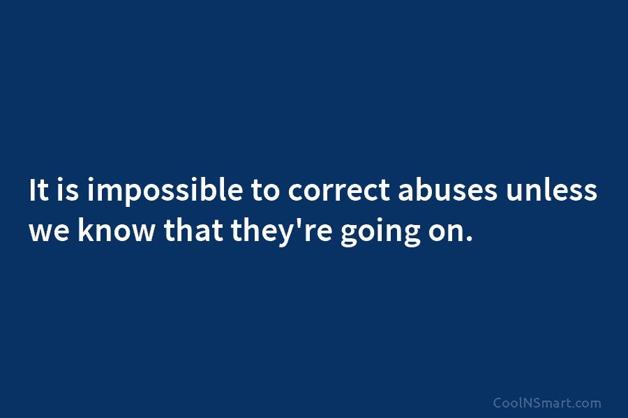 It is impossible to correct abuses unless we know that they’re going on.