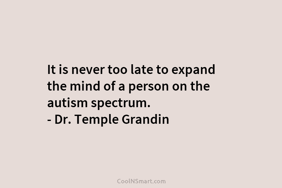 It is never too late to expand the mind of a person on the autism spectrum. – Dr. Temple Grandin