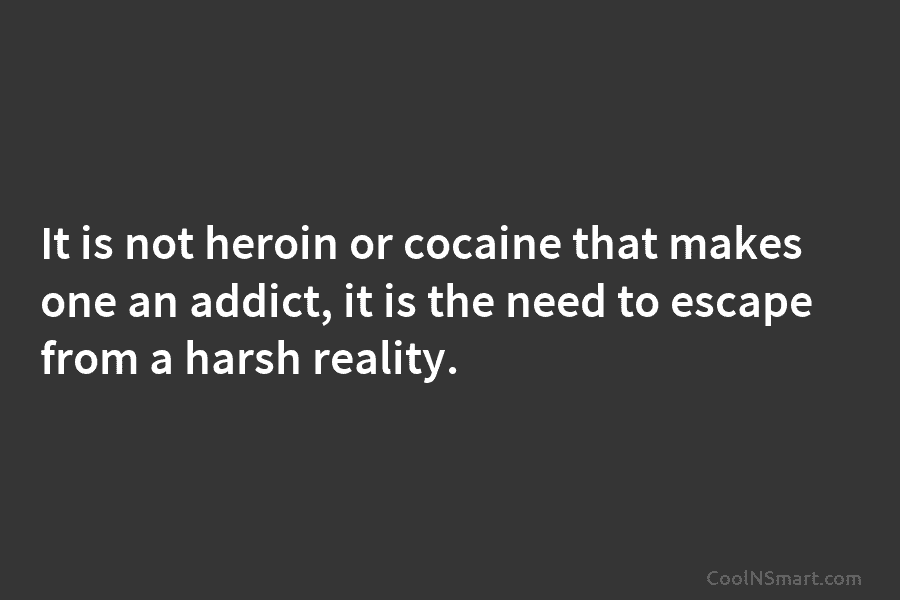 It is not heroin or cocaine that makes one an addict, it is the need...
