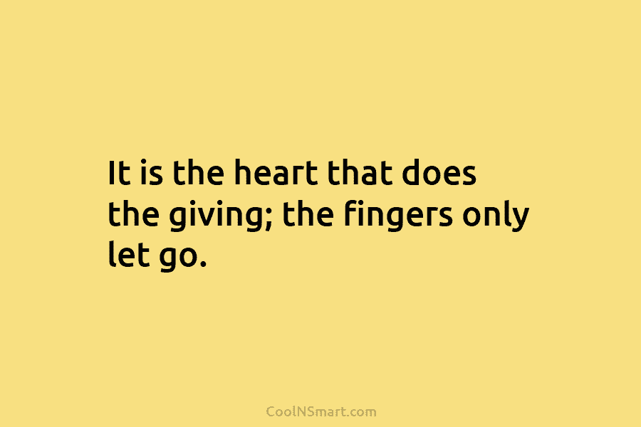 It is the heart that does the giving; the fingers only let go.