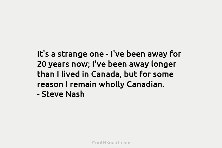 It’s a strange one – I’ve been away for 20 years now; I’ve been away longer than I lived in...