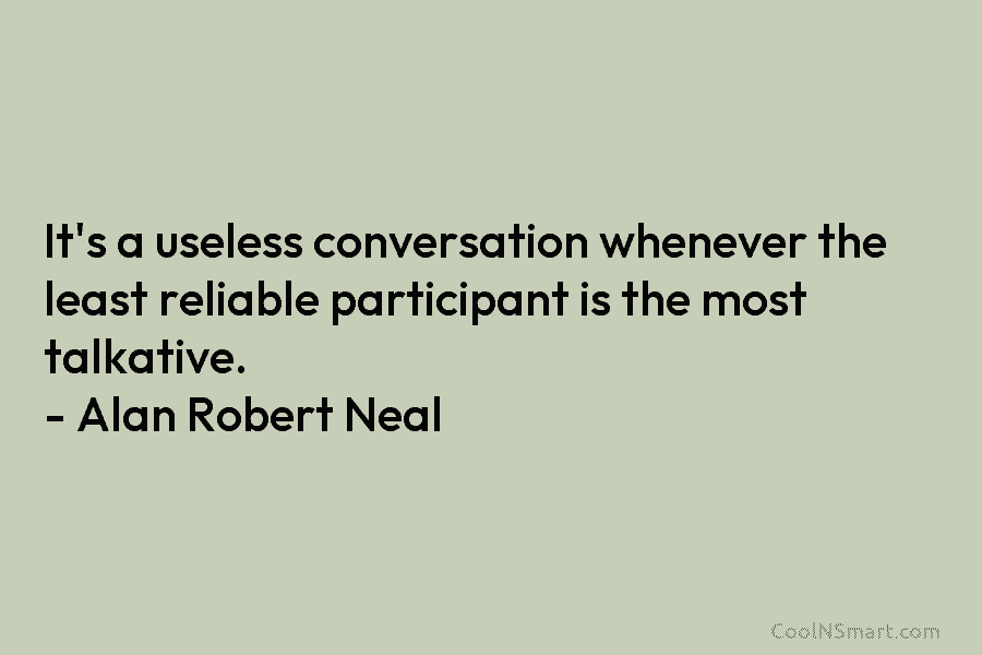 It’s a useless conversation whenever the least reliable participant is the most talkative. – Alan Robert Neal