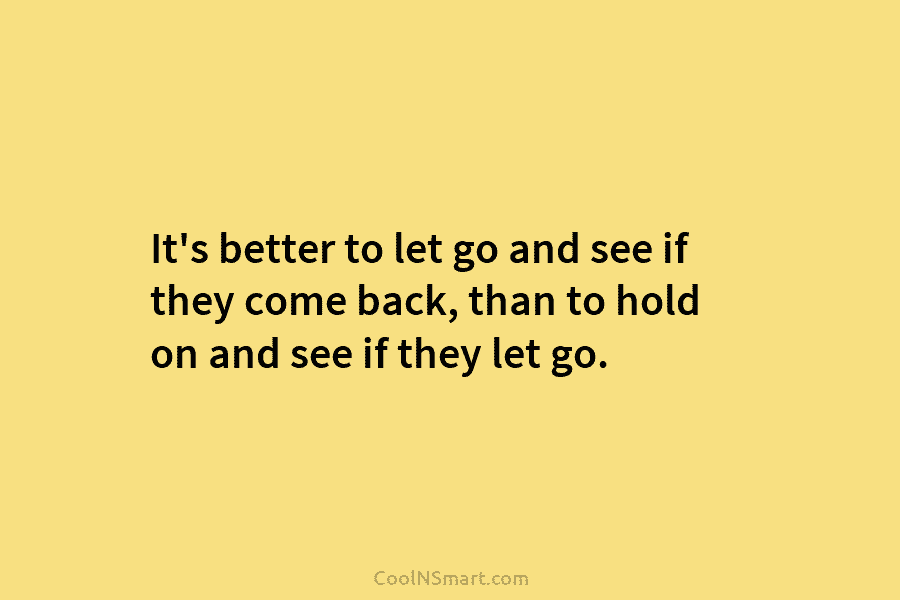 It’s better to let go and see if they come back, than to hold on...