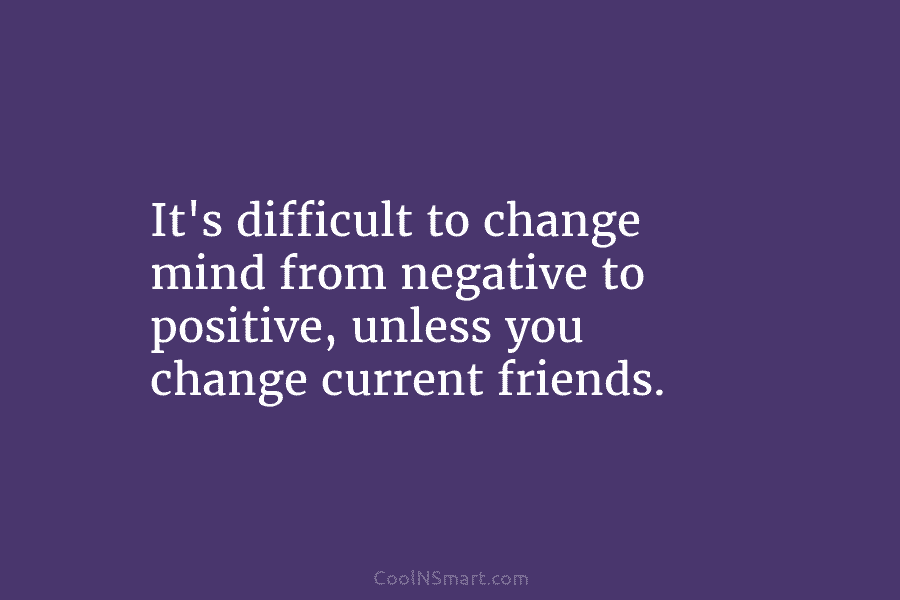 It’s difficult to change mind from negative to positive, unless you change current friends.