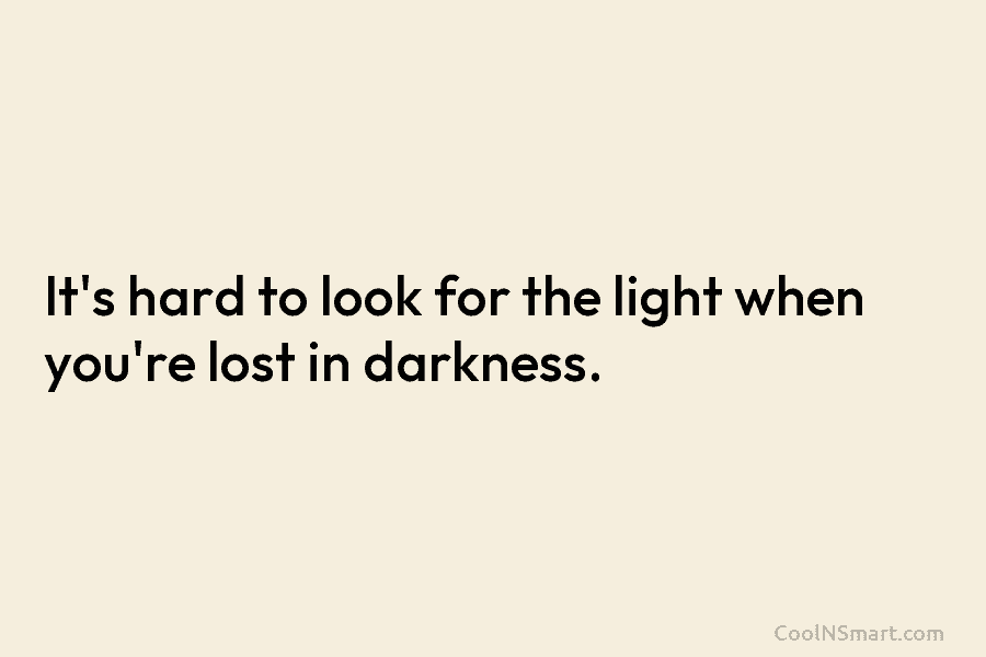 It’s hard to look for the light when you’re lost in darkness.