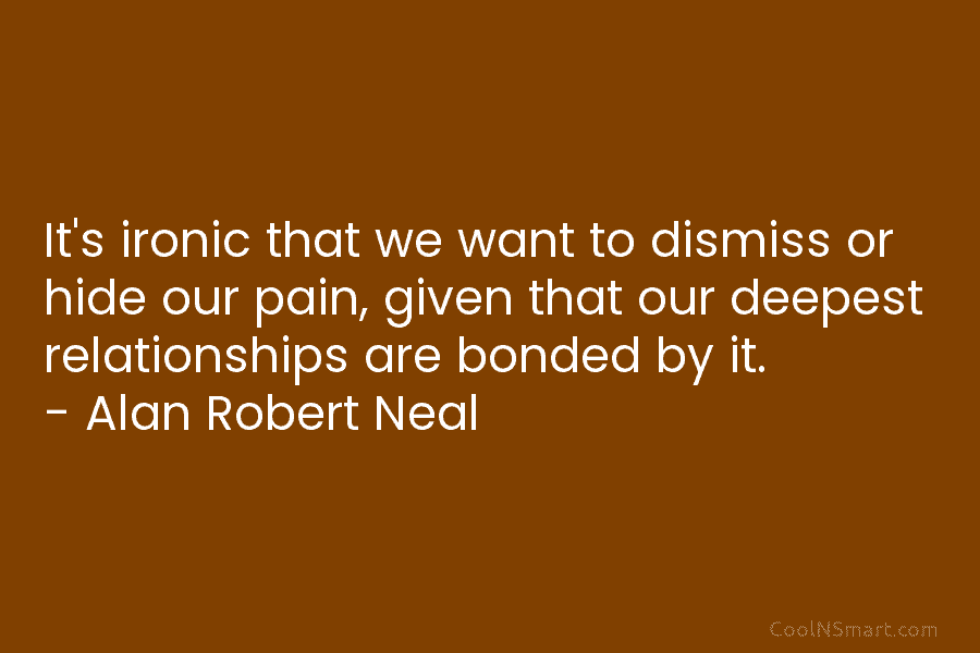 It’s ironic that we want to dismiss or hide our pain, given that our deepest relationships are bonded by it....