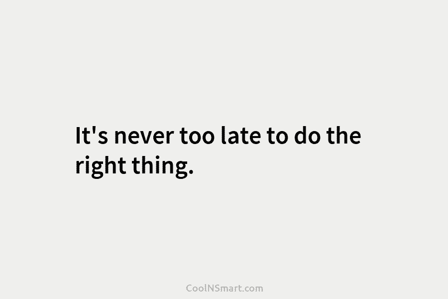 It’s never too late to do the right thing.