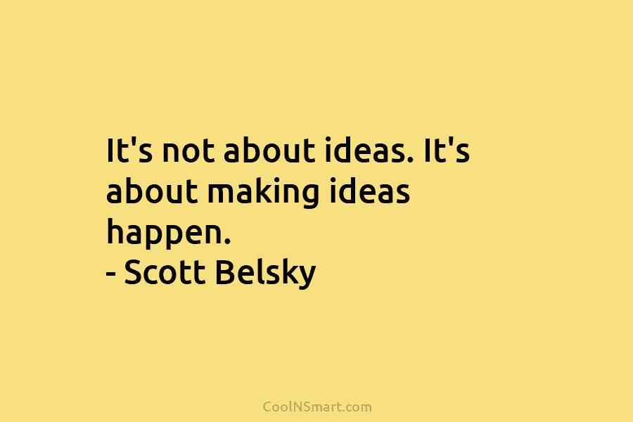 It’s not about ideas. It’s about making ideas happen. – Scott Belsky