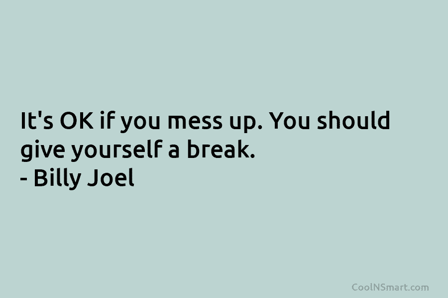 It’s OK if you mess up. You should give yourself a break. – Billy Joel
