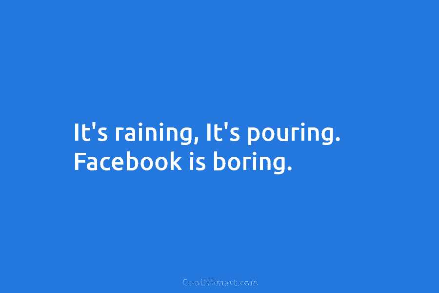 It’s raining, It’s pouring. Facebook is boring.