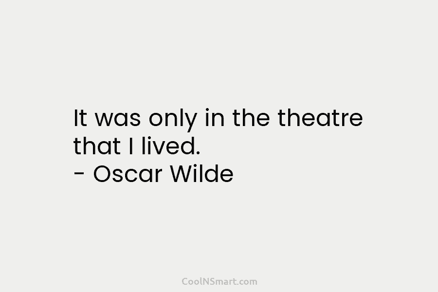 It was only in the theatre that I lived. – Oscar Wilde