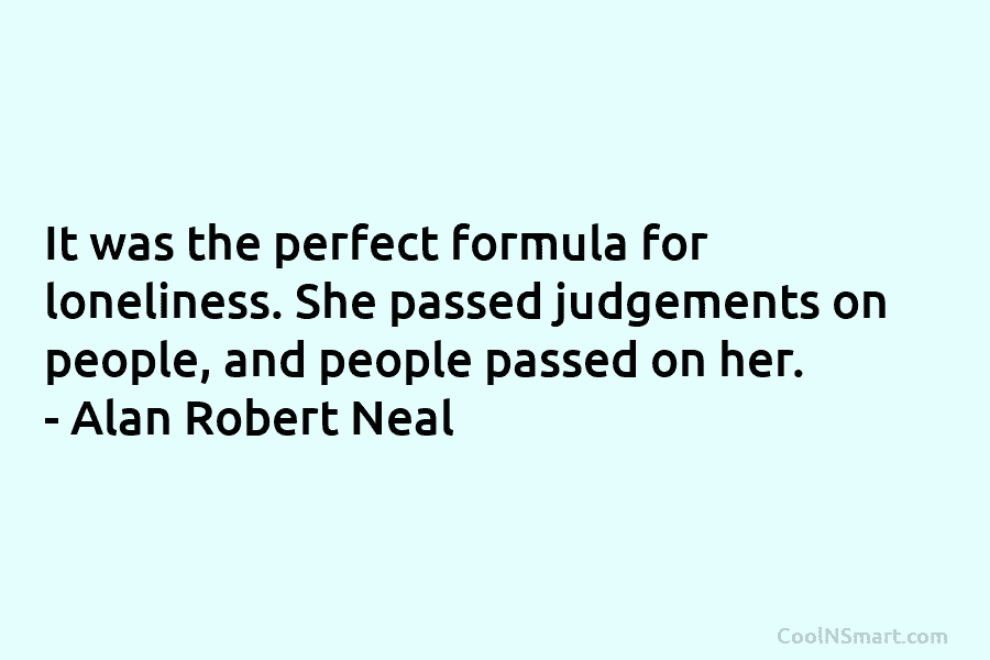 It was the perfect formula for loneliness. She passed judgements on people, and people passed on her. – Alan Robert...