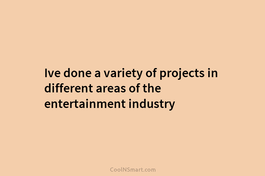 Ive done a variety of projects in different areas of the entertainment industry
