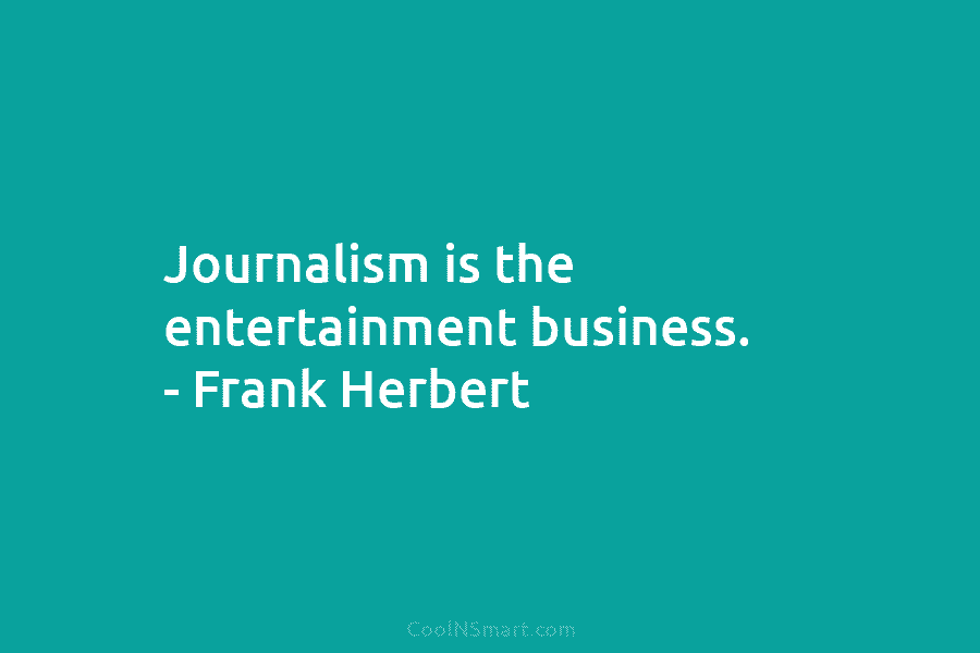 Journalism is the entertainment business. – Frank Herbert