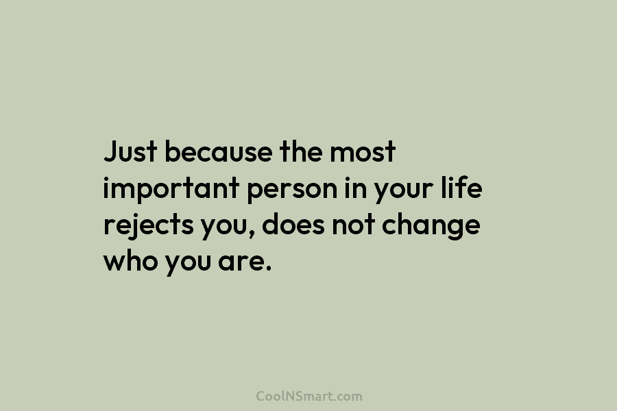 Just because the most important person in your life rejects you, does not change who you are.