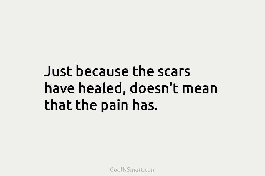 Just because the scars have healed, doesn’t mean that the pain has.
