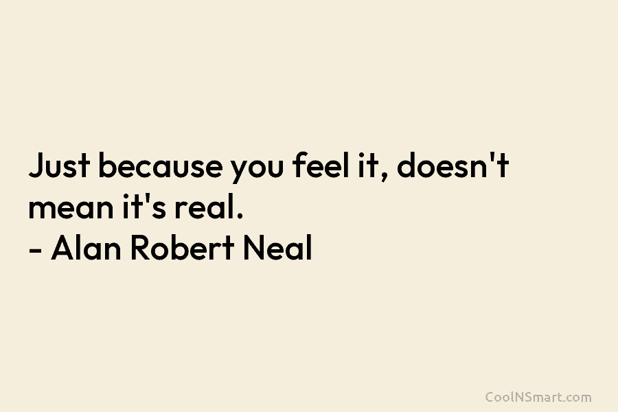 Just because you feel it, doesn’t mean it’s real. – Alan Robert Neal
