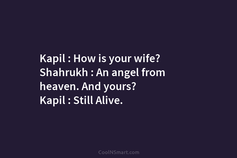 Kapil : How is your wife? Shahrukh : An angel from heaven. And yours? Kapil : Still Alive.