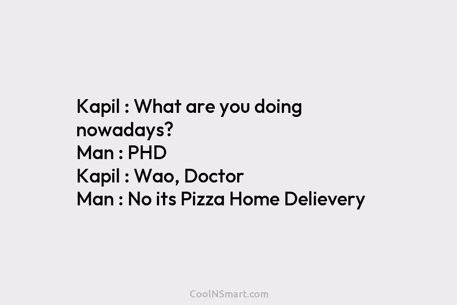 Kapil : What are you doing nowadays? Man : PHD Kapil : Wao, Doctor Man...