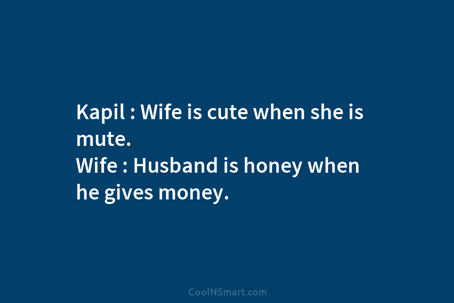 Kapil : Wife is cute when she is mute Wife : Husband is honey when gives money