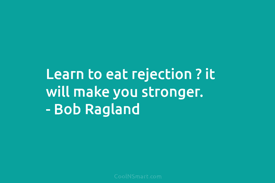 Learn to eat rejection ? it will make you stronger. – Bob Ragland