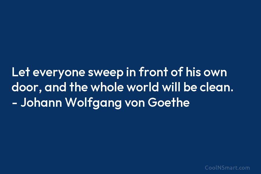 Let everyone sweep in front of his own door, and the whole world will be clean. – Johann Wolfgang von...