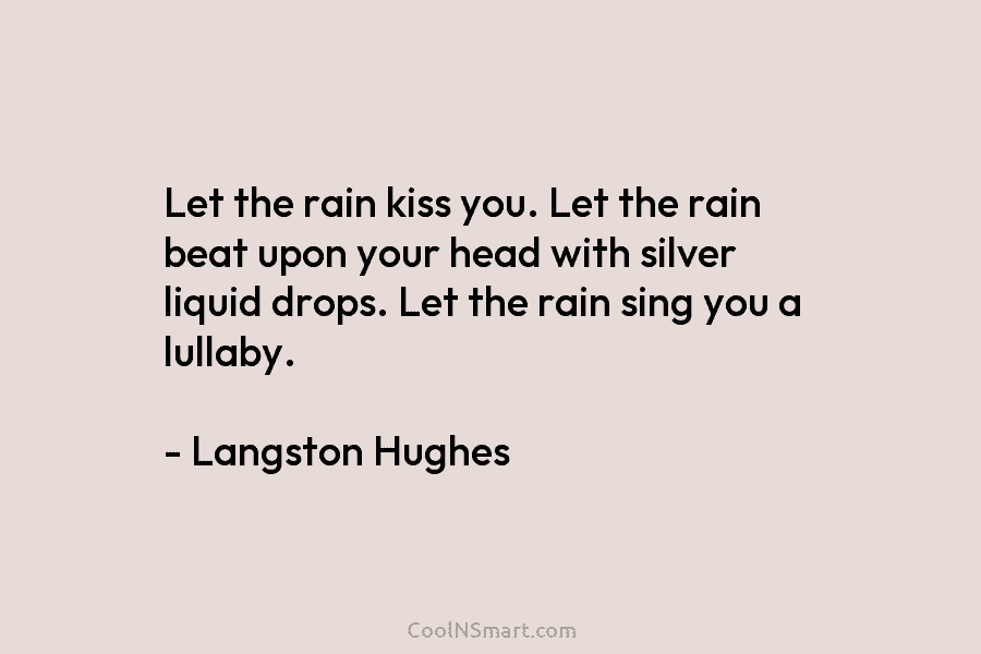 Let the rain kiss you. Let the rain beat upon your head with silver liquid...