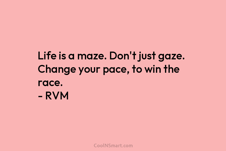 Life is a maze. Don’t just gaze. Change your pace, to win the race. – RVM