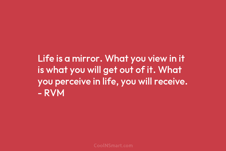 Life is a mirror. What you view in it is what you will get out...