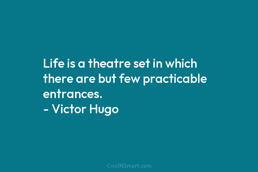 Life is a theatre set in which there are but few practicable entrances. – Victor Hugo